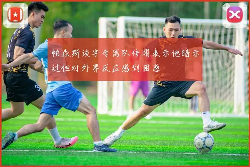 帕森斯谈字母离队传闻表示他暗示过但对外界反应感到困惑