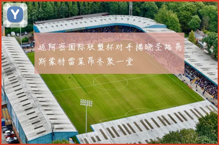 迈阿密国际联盟杯对手揭晓圣路易斯蒙特雷莱昂齐聚一堂