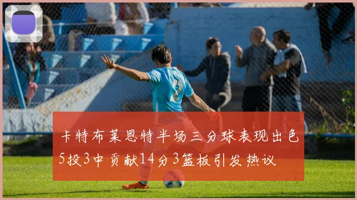 卡特布莱恩特半场三分球表现出色5投3中贡献14分3篮板引发热议
